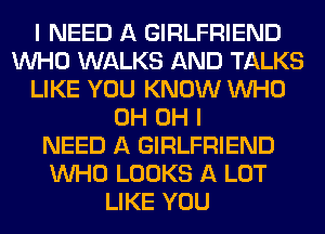 I NEED A GIRLFRIEND
WHO WALKS AND TALKS
LIKE YOU KNOW WHO
0H OH I
NEED A GIRLFRIEND
WHO LOOKS A LOT
LIKE YOU