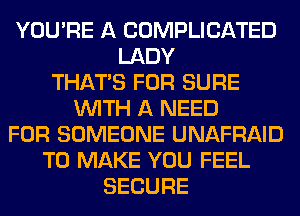 YOU'RE A COMPLICATED
LADY
THAT'S FOR SURE
WITH A NEED
FOR SOMEONE UNAFRAID
TO MAKE YOU FEEL
SECURE