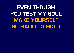 EVEN THOUGH
YOU TEST MY SOUL
MAKE YOURSELF
SO HARD TO HOLD