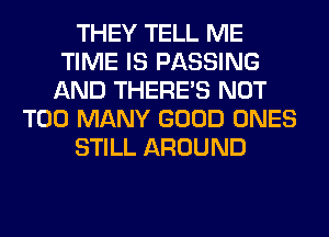 THEY TELL ME
TIME IS PASSING
AND THERE'S NOT
TOO MANY GOOD ONES
STILL AROUND