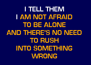 I TELL THEM
I AM NOT AFRAID
TO BE ALONE
AND THERE'S NO NEED
TO RUSH
INTO SOMETHING
WRONG