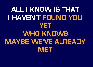 ALL I KNOW IS THAT
I HAVEN'T FOUND YOU
YET
WHO KNOWS
MAYBE WE'VE ALREADY
MET