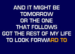 AND IT MIGHT BE
TOMORROW
OR THE ONE
THAT FOLLOWS
GOT THE REST OF MY LIFE
TO LOOK FORWARD TO