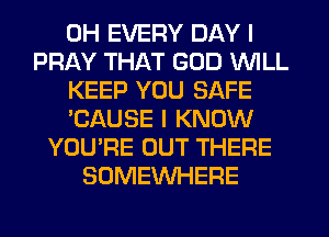 0H EVERY DAY I
PRAY THAT GOD WILL
KEEP YOU SAFE
'CAUSE I KNOW
YOU'RE OUT THERE
SOMEWHERE