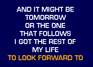 AND IT MIGHT BE
TOMORROW
OR THE ONE
THAT FOLLOWS
I GOT THE REST OF
MY LIFE
TO LOOK FORWARD TO