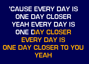 'CAUSE EVERY DAY IS
ONE DAY CLOSER
YEAH EVERY DAY IS
ONE DAY CLOSER
EVERY DAY IS
ONE DAY CLOSER TO YOU
YEAH