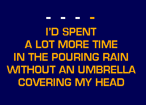 I'D SPENT
A LOT MORE TIME
IN THE POURING RAIN
WITHOUT AN UMBRELLA
COVERING MY HEAD