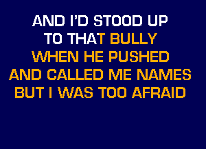 AND I'D STOOD UP
TO THAT BULLY
WHEN HE PUSHED
AND CALLED ME NAMES
BUT I WAS T00 AFRAID
