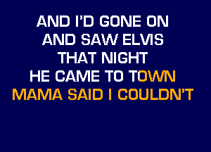 AND I'D GONE ON
AND SAW ELVIS
THAT NIGHT
HE CAME TO TOWN
MAMA SAID I COULDN'T