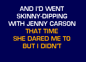AND I'D WENT
SKINNY-DIPPING
1WITH JENNY CARSON
THAT TIME
SHE DARED ME TO
BUT I DIDN'T
