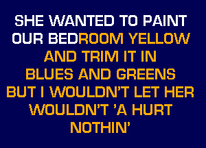 SHE WANTED TO PAINT
OUR BEDROOM YELLOW
AND TRIM IT IN
BLUES AND GREENS
BUT I WOULDN'T LET HER
WOULDN'T 'A HURT
NOTHIN'