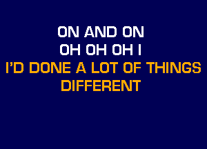 ON AND ON
0H 0H OH I
I'D DONE A LOT OF THINGS

DIFFERENT