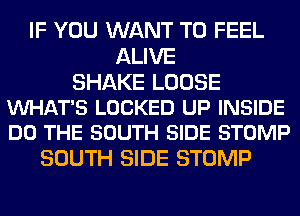 IF YOU WANT TO FEEL
ALIVE

SHAKE LOOSE
VUHAT'S LOCKED UP INSIDE
DO THE SOUTH SIDE STOMP

SOUTH SIDE STOMP