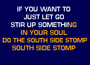 IF YOU WANT TO
JUST LET GO
STIR UP SOMETHING

IN YOUR SOUL
DO THE SOUTH SIDE STOMP

SOUTH SIDE STOMP
