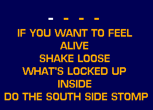 IF YOU WANT TO FEEL
ALIVE
SHAKE LOOSE
VUHAT'S LOCKED UP
INSIDE
DO THE SOUTH SIDE STOMP