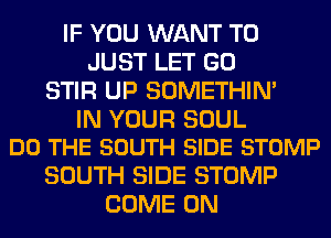 IF YOU WANT TO
JUST LET GO
STIR UP SOMETHIN'

IN YOUR SOUL
DO THE SOUTH SIDE STOMP

SOUTH SIDE STOMP
COME ON