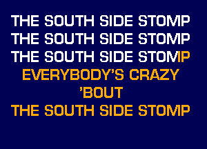 THE SOUTH SIDE STOMP
THE SOUTH SIDE STOMP
THE SOUTH SIDE STOMP
EVERYBODY'S CRAZY
'BOUT
THE SOUTH SIDE STOMP