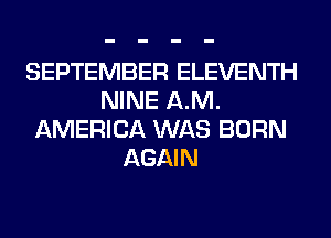 SEPTEMBER ELEVENTH
NINE AM.
AMERICA WAS BORN
AGAIN