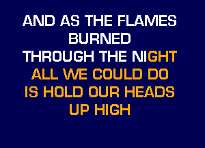 AND 1-33 THE FLAMES
BURNED
THROUGH THE NIGHT
ALL WE COULD DO
IS HOLD OUR HEADS
UP HIGH