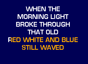 WHEN THE
MORNING LIGHT
BROKE THROUGH

THAT OLD

RED WHITE AND BLUE
STILL WAVED