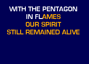 WITH THE PENTAGON
IN FLAMES
OUR SPIRIT
STILL REMAINED ALIVE