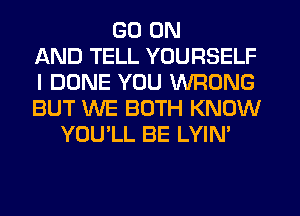 GO ON
AND TELL YOURSELF
I DONE YOU WRONG
BUT WE BOTH KNOW
YOU'LL BE LYIN'
