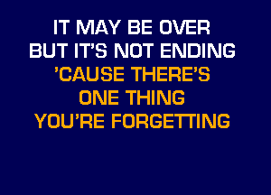 IT MAY BE OVER
BUT ITS NOT ENDING
'CAUSE THERE'S
ONE THING
YOU'RE FORGETI'ING