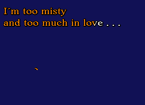 I'm too misty
and too much in love . . .