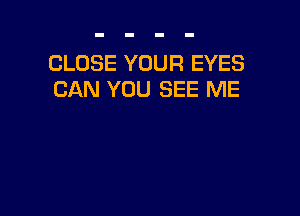 CLOSE YOUR EYES
CAN YOU SEE ME