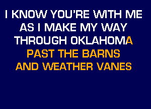 I KNOW YOU'RE WITH ME
AS I MAKE MY WAY
THROUGH OKLAHOMA

PAST THE BARNS
AND WEATHER VANES