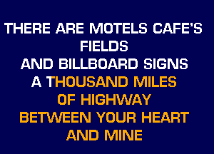 THERE ARE MOTELS CAFE'S
FIELDS
AND BILLBOARD SIGNS
A THOUSAND MILES
0F HIGHWAY
BETWEEN YOUR HEART
AND MINE
