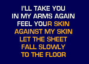 I'LL TAKE YOU
IN MY ARMS AGAIN
FEEL YOUR SKIN
f-XGAINST MY SKIN
LET THE SHEET
FALL SLOWLY
TO THE FLOOR