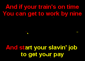 And if your train's on time
You can get to work by nine

And start your slavin' job

to get your pay