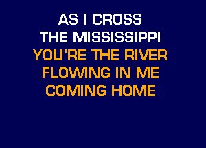 AS I CROSS
THE MISSISSIPPI
YOU'RE THE RIVER
FLOVVING IN ME
COMING HOME

g
