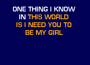 ONE THING I KNOW
IN THIS WORLD
IS I NEED YOU TO

BE MY GIRL