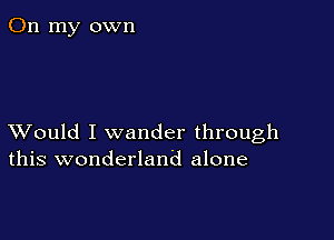 On my own

XVould I wander through
this wonderland alone