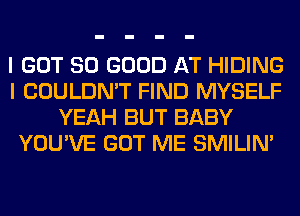 I GOT SO GOOD AT HIDING
I COULDN'T FIND MYSELF
YEAH BUT BABY
YOU'VE GOT ME SMILIM