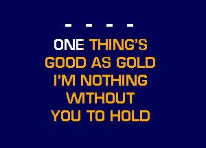 ONE THING'S
GOOD AS GOLD

I'M NOTHING
VVITHDUT
YOU TO HOLD