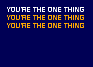 YOU'RE THE ONE THING
YOU'RE THE ONE THING
YOU'RE THE ONE THING