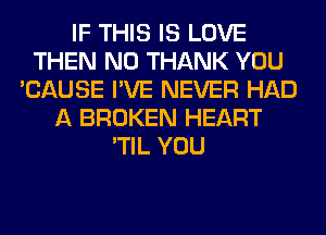 IF THIS IS LOVE
THEN N0 THANK YOU
'CAUSE I'VE NEVER HAD
A BROKEN HEART
'TIL YOU