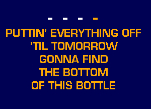 PUTI'IN' EVERYTHING OFF
'TIL TOMORROW
GONNA FIND
THE BOTTOM
OF THIS BOTTLE