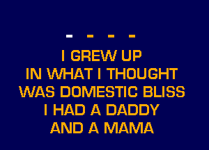 I GREW UP
IN INHAT I THOUGHT
WAS DOMESTIC BLISS
I HAD A DADDY
AND A MAMA