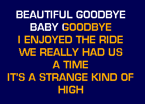 BEAUTIFUL GOODBYE
BABY GOODBYE
I ENJOYED THE RIDE
WE REALLY HAD US
A TIME
ITS A STRANGE KIND OF
HIGH