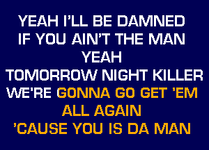 YEAH I'LL BE DAMNED
IF YOU AIN'T THE MAN
YEAH

TOMORROW NIGHT KILLER
WE'RE GONNA GO GET 'EM

ALL AGAIN
'CAUSE YOU IS DA MAN
