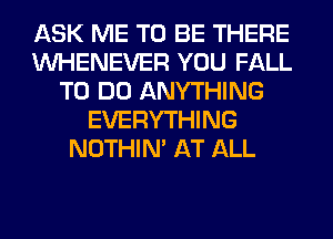 ASK ME TO BE THERE
VVHENEVER YOU FALL
TO DO ANYTHING
EVERYTHING
NOTHIN' AT ALL