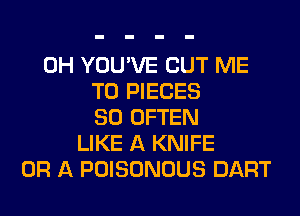 0H YOU'VE CUT ME
TO PIECES
SO OFTEN
LIKE A KNIFE
OR A POISONOUS DART