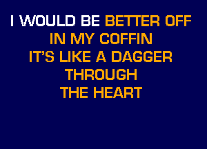 I WOULD BE BETTER OFF
IN MY COFFIN
ITS LIKE A DAGGER
THROUGH
THE HEART