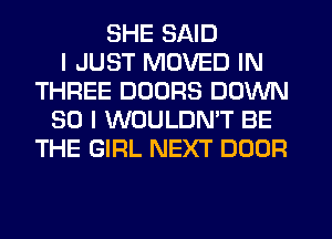 SHE SAID
I JUST MOVED IN
THREE DOORS DOWN
SO I WOULDN'T BE
THE GIRL NEXT DOOR
