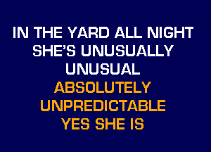 IN THE YARD ALL NIGHT
SHE'S UNUSUALLY
UNUSUAL
ABSOLUTELY
UNPREDICTABLE
YES SHE IS