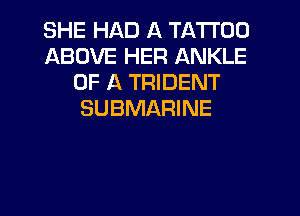 SHE HAD A TATTOO
ABOVE HER ANKLE
OF A TRIDENT
SUBMARINE